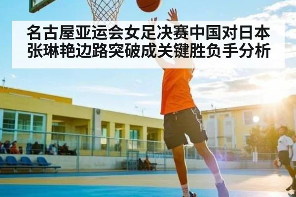 名古屋亚运会女足决赛中国对日本张琳艳边路突破成关键胜负手分析 | kaiyun