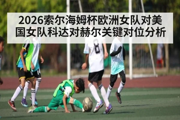 2026索尔海姆杯欧洲女队对美国女队科达对赫尔关键对位分析 | kaiyun